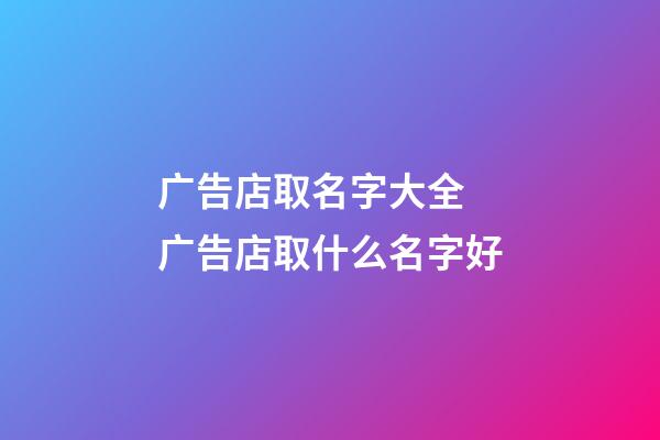 广告店取名字大全 广告店取什么名字好-第1张-店铺起名-玄机派
